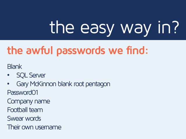 the easy way in?
the awful passwords we find:
Blank
• SQL Server
• Gary McKinnon blank root pentagon
Password01
Company name
Football team
Swear words
Their own username
