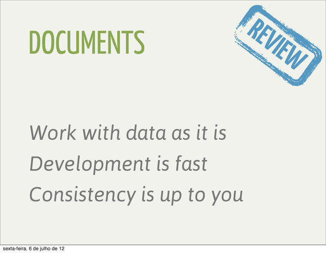 DOCUMENTS
Work with data as it is
Development is fast
Consistency is up to you
REVIEW
sexta-feira, 6 de julho de 12
