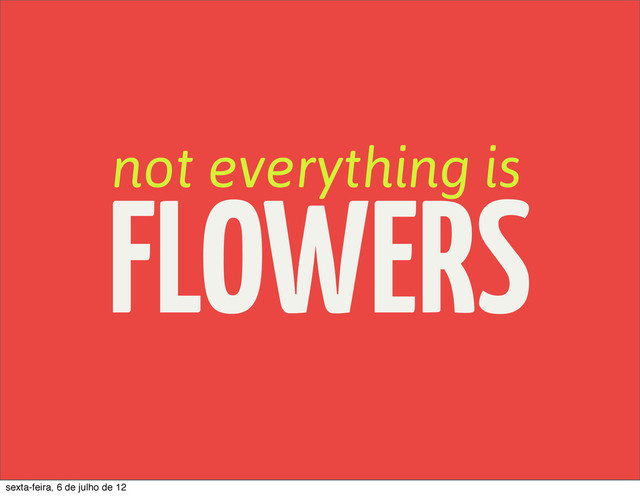 not everything is
FLOWERS
sexta-feira, 6 de julho de 12

