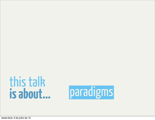 paradigms
is about...
this talk
sexta-feira, 6 de julho de 12
