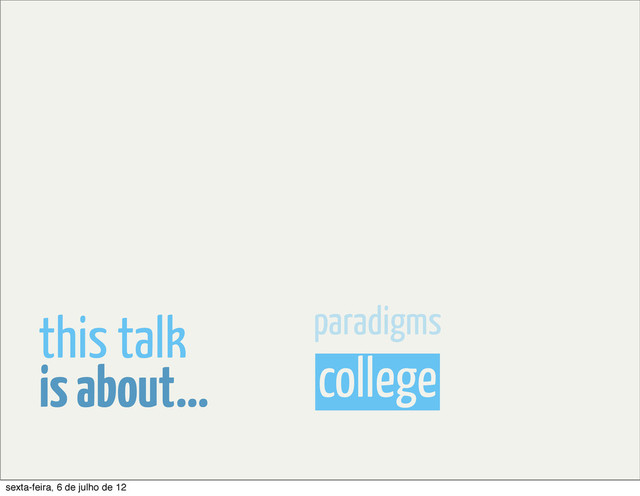 college
paradigms
is about...
this talk
sexta-feira, 6 de julho de 12
