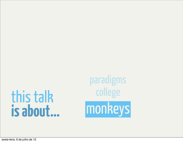 monkeys
college
paradigms
is about...
this talk
sexta-feira, 6 de julho de 12
