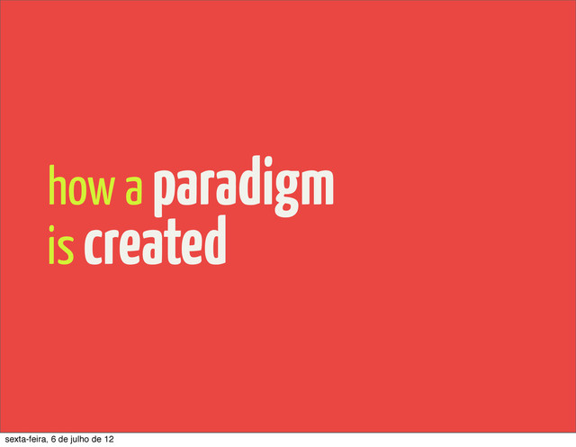 how a paradigm
is created
sexta-feira, 6 de julho de 12
