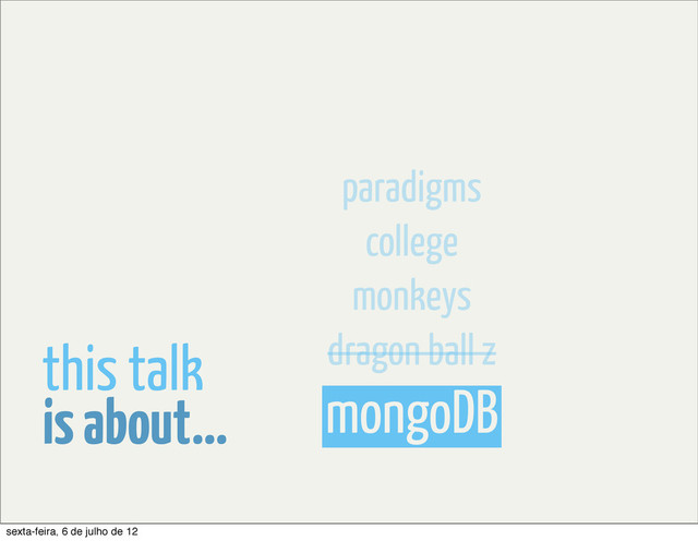 mongoDB
dragon ball z
monkeys
college
paradigms
is about...
this talk
sexta-feira, 6 de julho de 12
