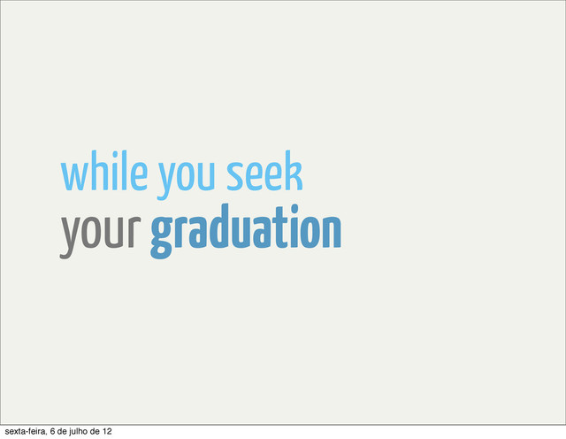 while you seek
your graduation
sexta-feira, 6 de julho de 12
