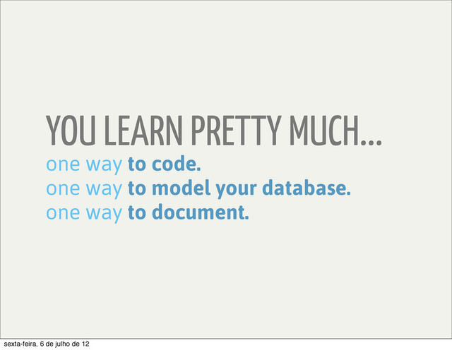 YOU LEARN PRETTY MUCH...
one way to code.
one way to model your database.
one way to document.
sexta-feira, 6 de julho de 12
