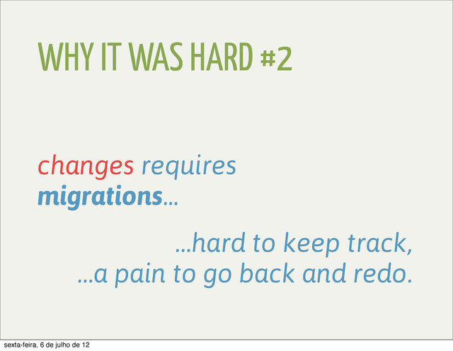 WHY IT WAS HARD #2
changes requires
migrations...
…hard to keep track,
…a pain to go back and redo.
sexta-feira, 6 de julho de 12
