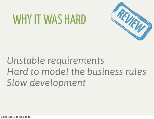 REVIEW
Unstable requirements
Hard to model the business rules
Slow development
WHY IT WAS HARD
sexta-feira, 6 de julho de 12
