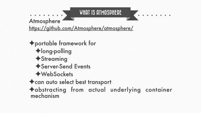 WHAT IS ATMOSPHERE
Atmosphere
https://github.com/Atmosphere/atmosphere/
✦portable framework for
✦long-polling
✦Streaming
✦Server-Send Events
✦WebSockets
✦can auto select best transport
✦abstracting from actual underlying container
mechanism

