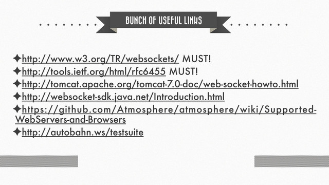 BUNCH OF USEFUL LINKS
✦http://www.w3.org/TR/websockets/ MUST!
✦http://tools.ietf.org/html/rfc6455 MUST!
✦http://tomcat.apache.org/tomcat-7.0-doc/web-socket-howto.html
✦http://websocket-sdk.java.net/Introduction.html
✦https://github.com/Atmosphere/atmosphere/wiki/Supported-
WebServers-and-Browsers
✦http://autobahn.ws/testsuite
