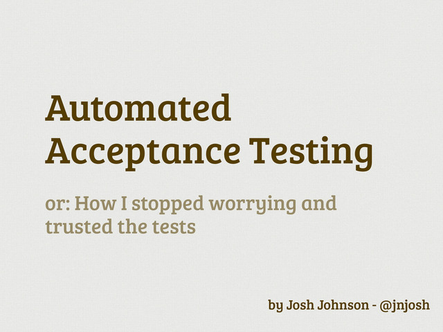 Automated
Acceptance Testing
or: How I stopped worrying and
trusted the tests
by Josh Johnson - @jnjosh
