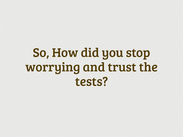 So, How did you stop
worrying and trust the
tests?
