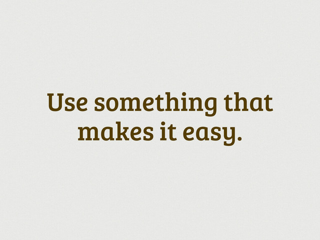 Use something that
makes it easy.
