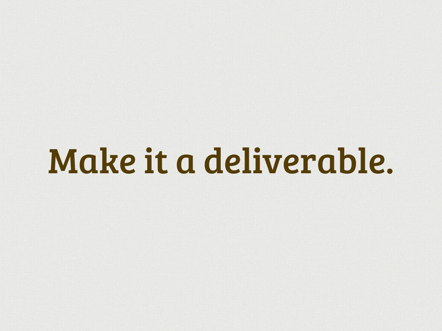 Make it a deliverable.
