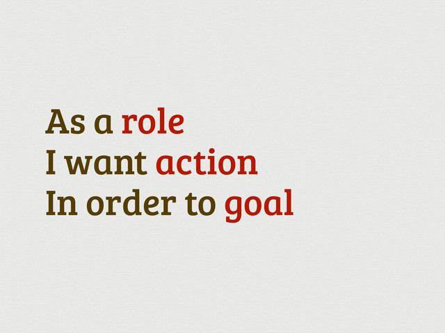 As a role
I want action
In order to goal
