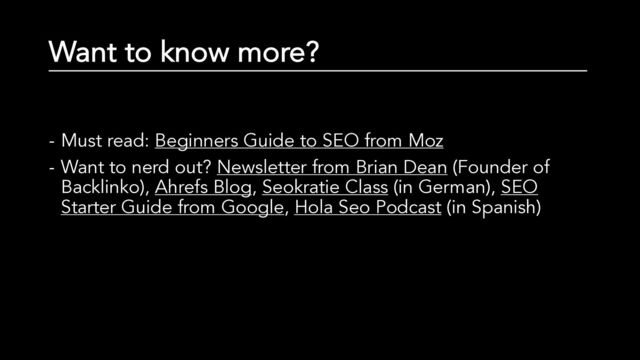 Want to know more?
- Must read: Beginners Guide to SEO from Moz
- Want to nerd out? Newsletter from Brian Dean (Founder of
Backlinko), Ahrefs Blog, Seokratie Class (in German), SEO
Starter Guide from Google, Hola Seo Podcast (in Spanish)
