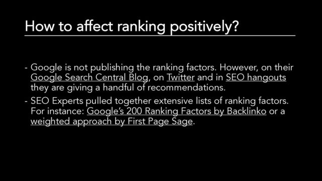How to affect ranking positively?
- Google is not publishing the ranking factors. However, on their
Google Search Central Blog, on Twitter and in SEO hangouts
they are giving a handful of recommendations.
- SEO Experts pulled together extensive lists of ranking factors.
For instance: Google’s 200 Ranking Factors by Backlinko or a
weighted approach by First Page Sage.
