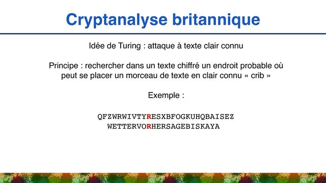 Cryptanalyse britannique
51
Idée de Turing : attaque à texte clair connu
Principe : rechercher dans un texte chiffré un endroit probable où
peut se placer un morceau de texte en clair connu « crib »
Exemple :
QFZWRWIVTYRESXBFOGKUHQBAISEZ 
WETTERVORHERSAGEBISKAYA
