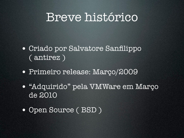 Breve histórico
• Criado por Salvatore Sanﬁlippo
( antirez )
• Primeiro release: Março/2009
• “Adquirido” pela VMWare em Março
de 2010
• Open Source ( BSD )
