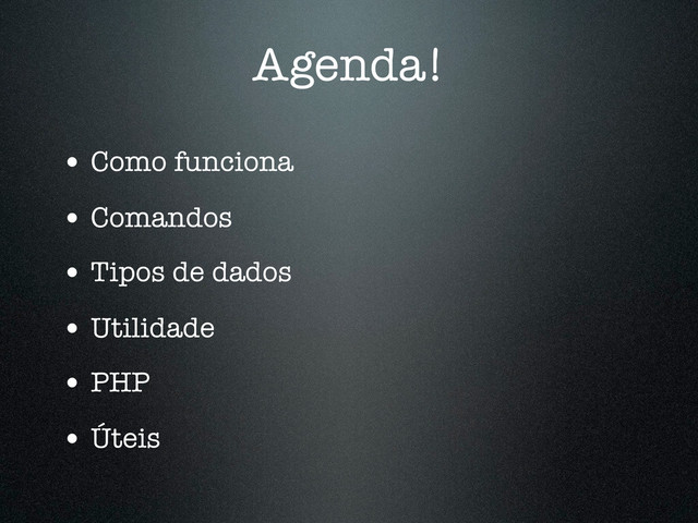 Agenda!
• Como funciona
• Comandos
• Tipos de dados
• Utilidade
• PHP
• Úteis
