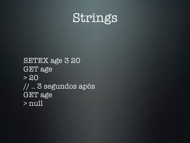 Strings
SETEX age 3 20
GET age
> 20
// .. 3 segundos após
GET age
> null
