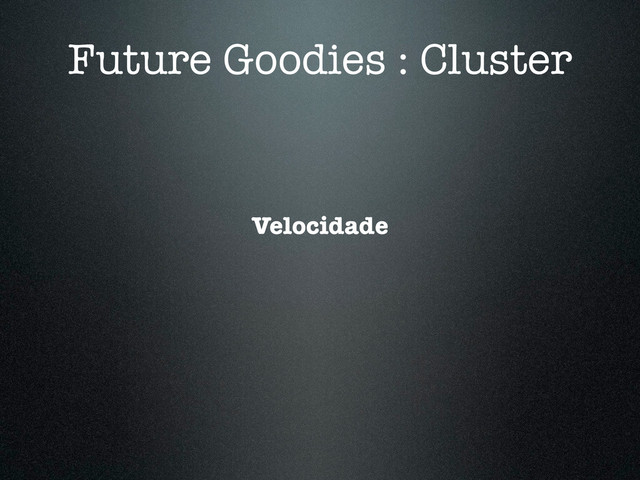 Future Goodies : Cluster
Velocidade
