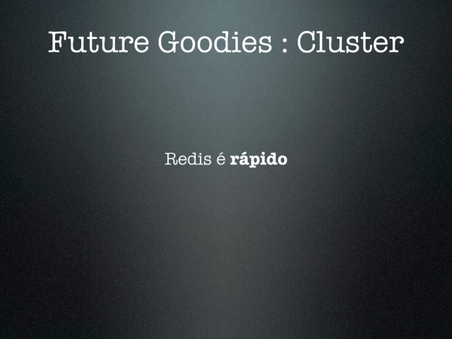 Future Goodies : Cluster
Redis é rápido
