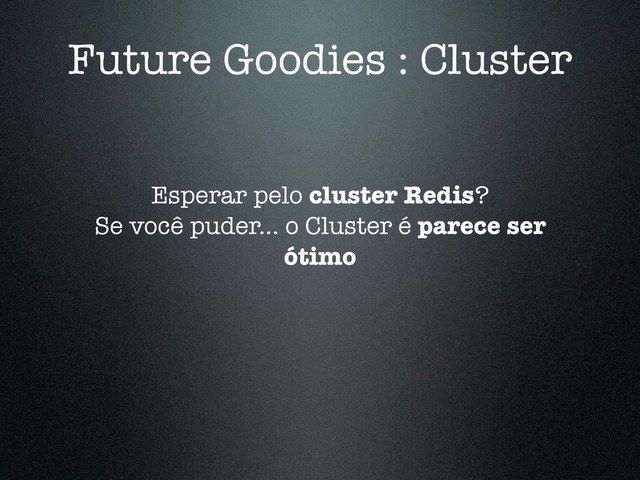 Future Goodies : Cluster
Esperar pelo cluster Redis?
Se você puder... o Cluster é parece ser
ótimo

