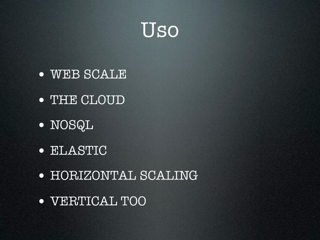 Uso
• WEB SCALE
• THE CLOUD
• NOSQL
• ELASTIC
• HORIZONTAL SCALING
• VERTICAL TOO
