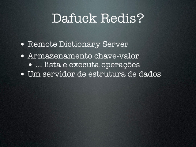Dafuck Redis?
• Remote Dictionary Server
• Armazenamento chave-valor
• ... lista e executa operações
• Um servidor de estrutura de dados
