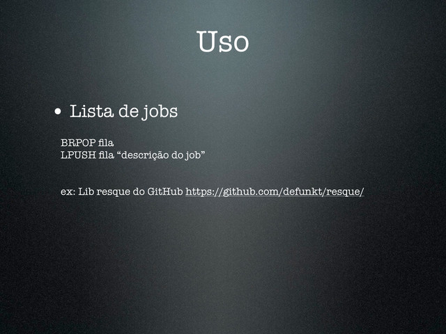 Uso
• Lista de jobs
BRPOP ﬁla
LPUSH ﬁla “descrição do job”
ex: Lib resque do GitHub https://github.com/defunkt/resque/
