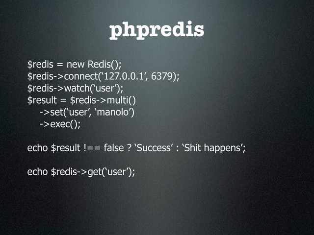 phpredis
$redis = new Redis();
$redis->connect(‘127.0.0.1’, 6379);
$redis->watch(‘user’);
$result = $redis->multi()
->set(‘user’, ‘manolo’)
->exec();
echo $result !== false ? ‘Success’ : ‘Shit happens’;
echo $redis->get(‘user’);
