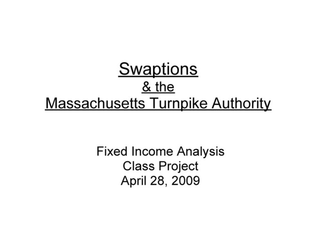 Swaptions
& the
Massachusetts Turnpike Authority
Fixed Income Analysis
Class Project
April 28, 2009

