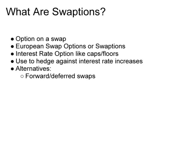 What Are Swaptions?
● Option on a swap
● European Swap Options or Swaptions
● Interest Rate Option like caps/floors
● Use to hedge against interest rate increases
● Alternatives:
○ Forward/deferred swaps
