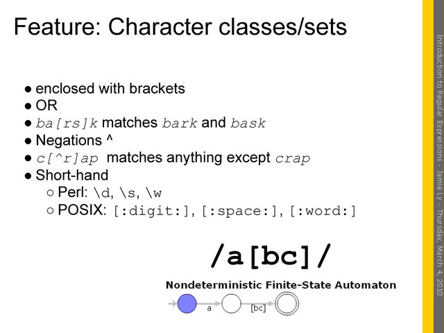 Feature: Character classes/sets
● enclosed with brackets
● OR
● ba[rs]k matches bark and bask
● Negations ^
● c[^r]ap matches anything except crap
● Short-hand
○ Perl: \d, \s, \w
○ POSIX: [:digit:], [:space:], [:word:]
/a[bc]/
