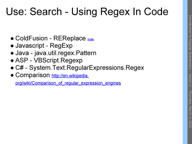 Use: Search - Using Regex In Code
● ColdFusion - REReplace note
● Javascript - RegExp
● Java - java.util.regex.Pattern
● ASP - VBScript.Regexp
● C# - System.Text.RegularExpressions.Regex
● Comparison http://en.wikipedia.
org/wiki/Comparison_of_regular_expression_engines

