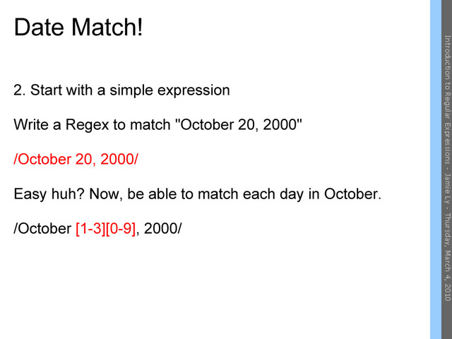 Date Match!
2. Start with a simple expression
Write a Regex to match "October 20, 2000"
/October 20, 2000/
Easy huh? Now, be able to match each day in October.
/October [1-3][0-9], 2000/

