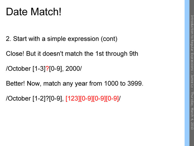 Date Match!
2. Start with a simple expression (cont)
Close! But it doesn't match the 1st through 9th
/October [1-3]?[0-9], 2000/
Better! Now, match any year from 1000 to 3999.
/October [1-2]?[0-9], [123][0-9][0-9][0-9]/
