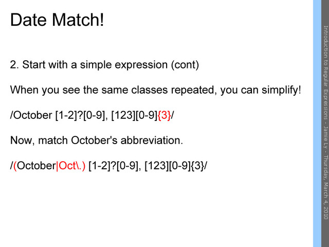 Date Match!
2. Start with a simple expression (cont)
When you see the same classes repeated, you can simplify!
/October [1-2]?[0-9], [123][0-9]{3}/
Now, match October's abbreviation.
/(October|Oct\.) [1-2]?[0-9], [123][0-9]{3}/
