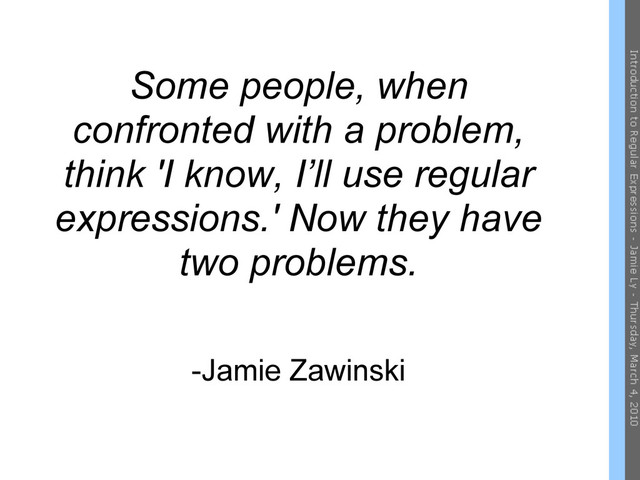 Some people, when
confronted with a problem,
think 'I know, I’ll use regular
expressions.' Now they have
two problems.
-Jamie Zawinski
