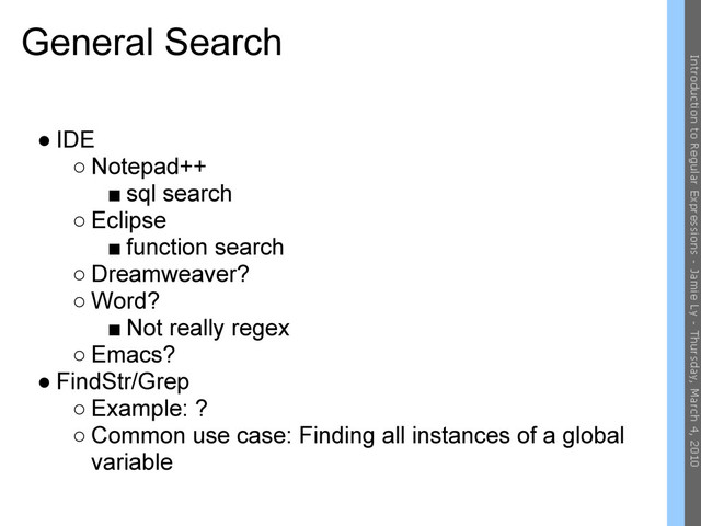 General Search
● IDE
○ Notepad++
■ sql search
○ Eclipse
■ function search
○ Dreamweaver?
○ Word?
■ Not really regex
○ Emacs?
● FindStr/Grep
○ Example: ?
○ Common use case: Finding all instances of a global
variable
