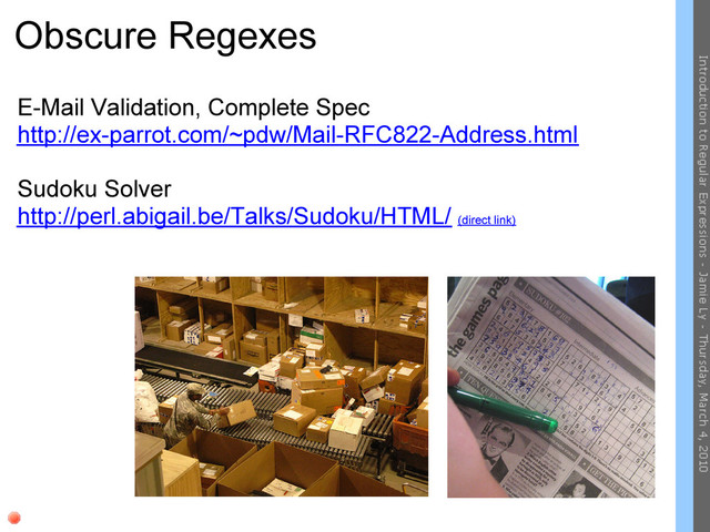 Obscure Regexes
E-Mail Validation, Complete Spec
http://ex-parrot.com/~pdw/Mail-RFC822-Address.html
Sudoku Solver
http://perl.abigail.be/Talks/Sudoku/HTML/ (direct link)
