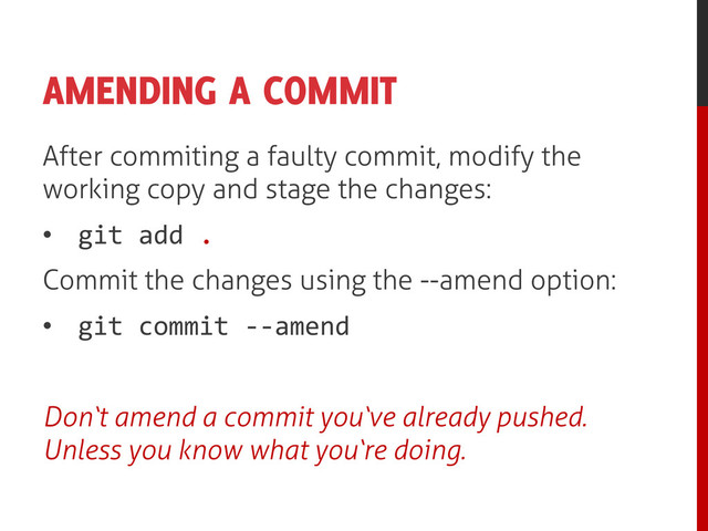 AMENDING A COMMIT
After commiting a faulty commit, modify the
working copy and stage the changes:
• git add .
Commit the changes using the --amend option:
• git commit --amend
Don‘t amend a commit you‘ve already pushed.
Unless you know what you‘re doing.
