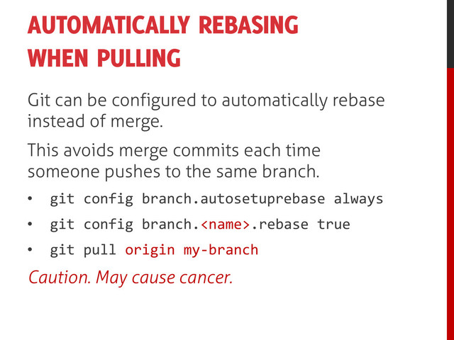 AUTOMATICALLY REBASING
WHEN PULLING
Git can be configured to automatically rebase
instead of merge.
This avoids merge commits each time
someone pushes to the same branch.
• git config branch.autosetuprebase always
• git config branch..rebase true
• git pull origin my-branch
Caution. May cause cancer.
