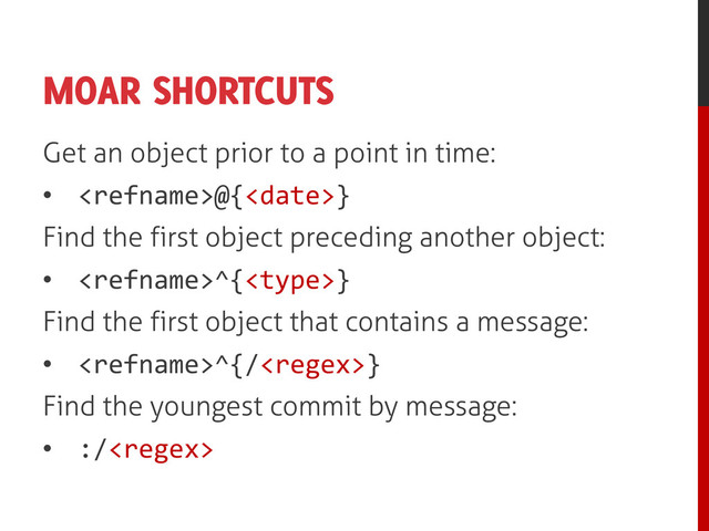 MOAR SHORTCUTS
Get an object prior to a point in time:
• @{}
Find the first object preceding another object:
• ^{}
Find the first object that contains a message:
• ^{/}
Find the youngest commit by message:
• :/
