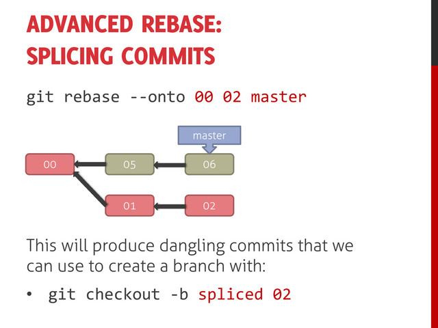 ADVANCED REBASE:
SPLICING COMMITS
git rebase --onto 00 02 master
00 05 06
01 02
master
This will produce dangling commits that we
can use to create a branch with:
• git checkout -b spliced 02
