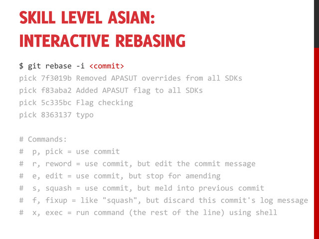 SKILL LEVEL ASIAN:
INTERACTIVE REBASING
$ git rebase -i 
pick 7f3019b Removed APASUT overrides from all SDKs
pick f83aba2 Added APASUT flag to all SDKs
pick 5c335bc Flag checking
pick 8363137 typo
# Commands:
# p, pick = use commit
# r, reword = use commit, but edit the commit message
# e, edit = use commit, but stop for amending
# s, squash = use commit, but meld into previous commit
# f, fixup = like "squash", but discard this commit's log message
# x, exec = run command (the rest of the line) using shell
