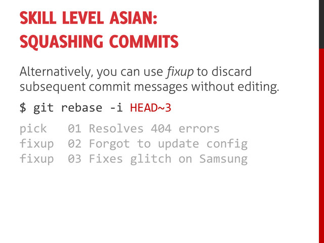 SKILL LEVEL ASIAN:
SQUASHING COMMITS
Alternatively, you can use fixup to discard
subsequent commit messages without editing.
$ git rebase -i HEAD~3
pick 01 Resolves 404 errors
fixup 02 Forgot to update config
fixup 03 Fixes glitch on Samsung
