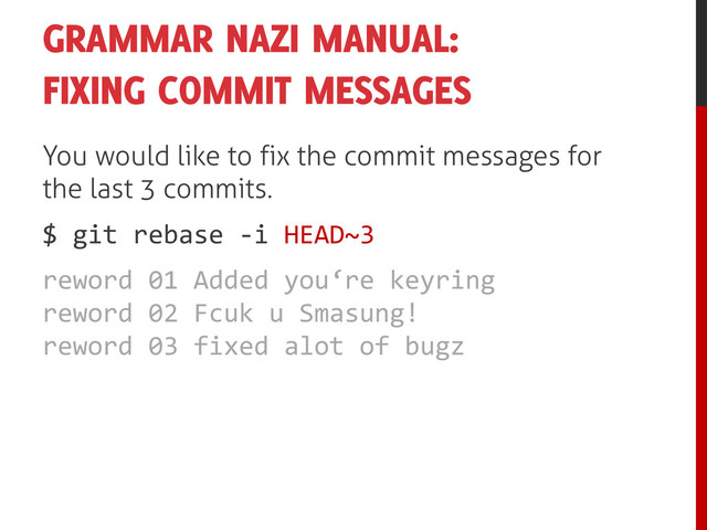 GRAMMAR NAZI MANUAL:
FIXING COMMIT MESSAGES
You would like to fix the commit messages for
the last 3 commits.
$ git rebase -i HEAD~3
reword 01 Added you‘re keyring
reword 02 Fcuk u Smasung!
reword 03 fixed alot of bugz
